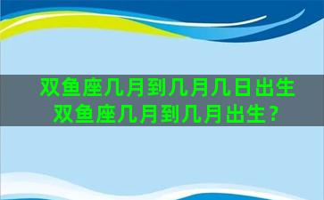 双鱼座几月到几月几日出生 双鱼座几月到几月出生？
